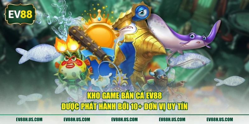 Kho game bắn cá EV88 được phát hành bởi 10+ đơn vị uy tín