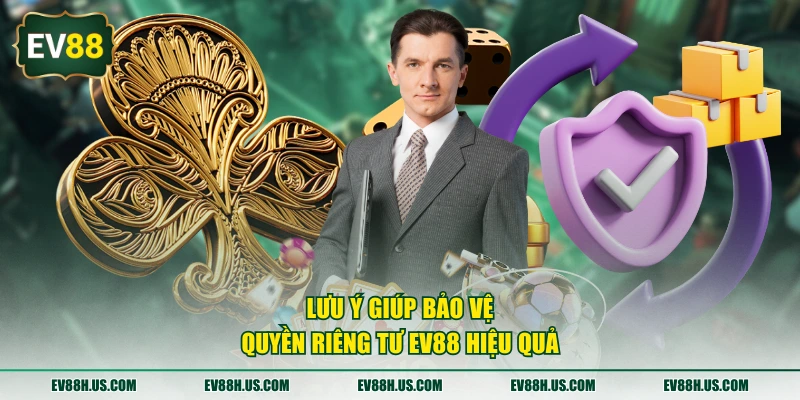 Lưu ý giúp bảo vệ quyền riêng tư EV88 hiệu quả