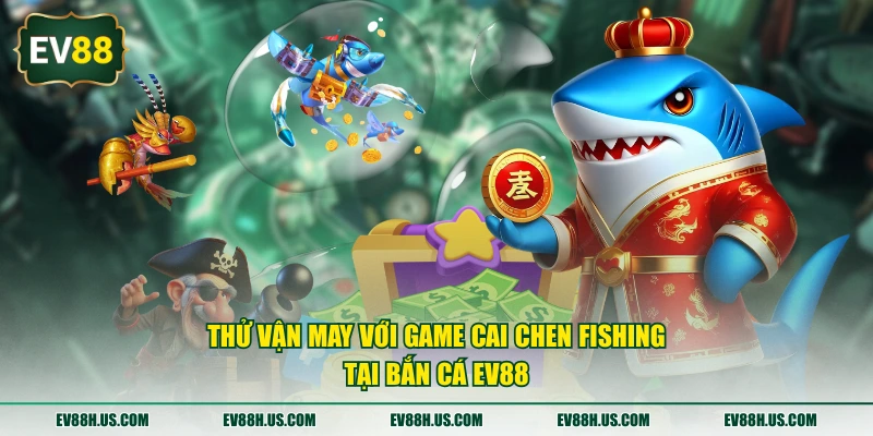 Thử vận may với game Cai Chen Fishing tại bắn cá EV88